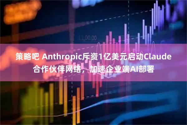 策略吧 Anthropic斥资1亿美元启动Claude合作伙伴网络，加速企业端AI部署