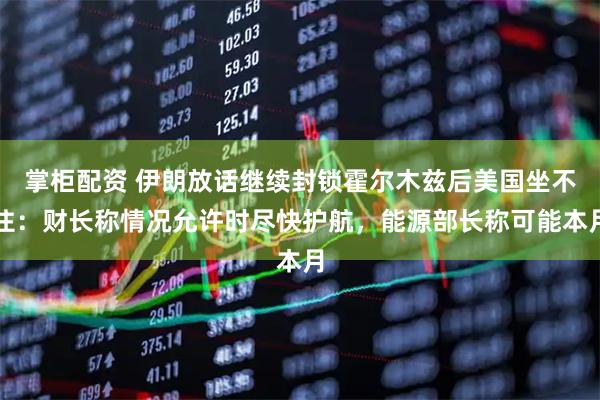 掌柜配资 伊朗放话继续封锁霍尔木兹后美国坐不住：财长称情况允许时尽快护航，能源部长称可能本月