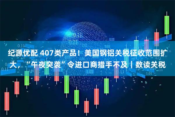 纪源优配 407类产品！美国钢铝关税征收范围扩大，“午夜突袭”令进口商措手不及｜数读关税