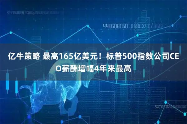 亿牛策略 最高165亿美元！标普500指数公司CEO薪酬增幅4年来最高