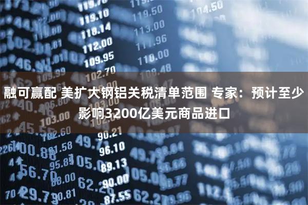 融可赢配 美扩大钢铝关税清单范围 专家：预计至少影响3200亿美元商品进口