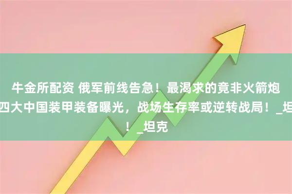 牛金所配资 俄军前线告急！最渴求的竟非火箭炮？四大中国装甲装备曝光，战场生存率或逆转战局！_坦克
