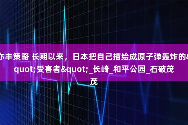 亦丰策略 长期以来，日本把自己描绘成原子弹轰炸的"受害者"_长崎_和平公园_石破茂