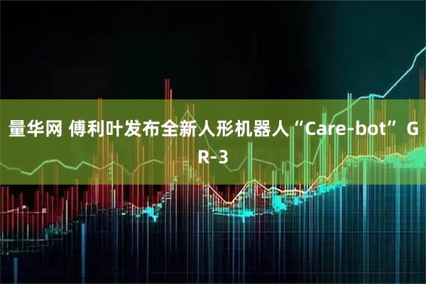 量华网 傅利叶发布全新人形机器人“Care-bot” GR-3