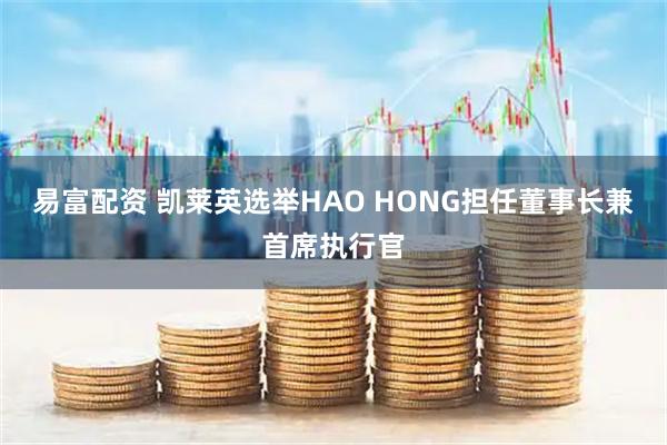 易富配资 凯莱英选举HAO HONG担任董事长兼首席执行官
