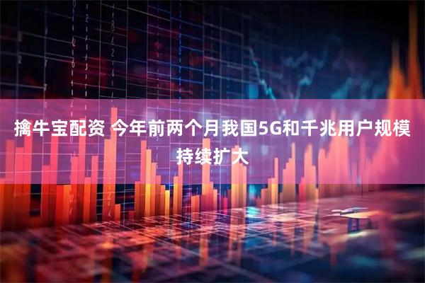 擒牛宝配资 今年前两个月我国5G和千兆用户规模持续扩大
