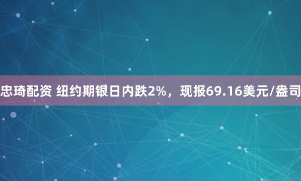 忠琦配资 纽约期银日内跌2%，现报69.16美元/盎司