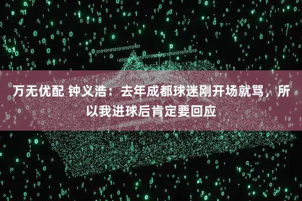 万无优配 钟义浩:去年成都球迷刚开场就骂,所以我进球后肯定要回应