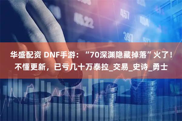 华盛配资 DNF手游:“70深渊隐藏掉落”火了!不懂更新,已亏几十万泰拉_交易_史诗_勇士