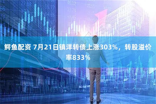 鳄鱼配资 7月21日镇洋转债上涨303%，转股溢价率833%