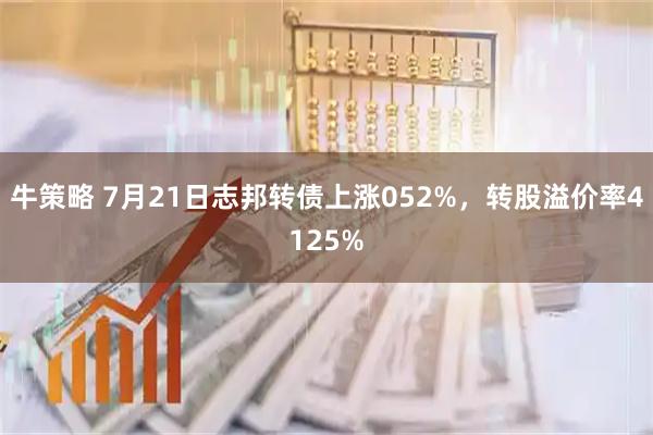 牛策略 7月21日志邦转债上涨052%，转股溢价率4125%