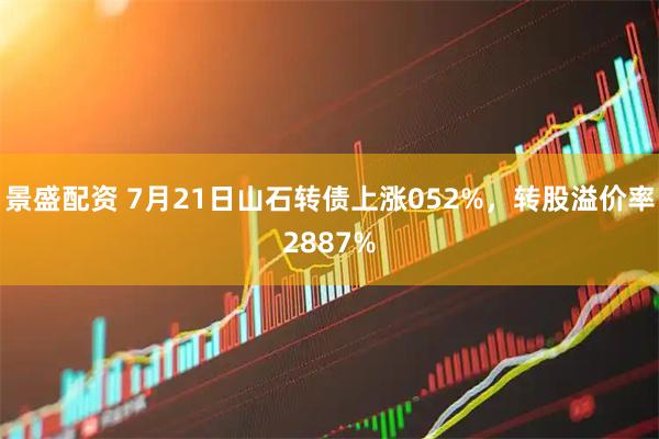 景盛配资 7月21日山石转债上涨052%，转股溢价率2887%