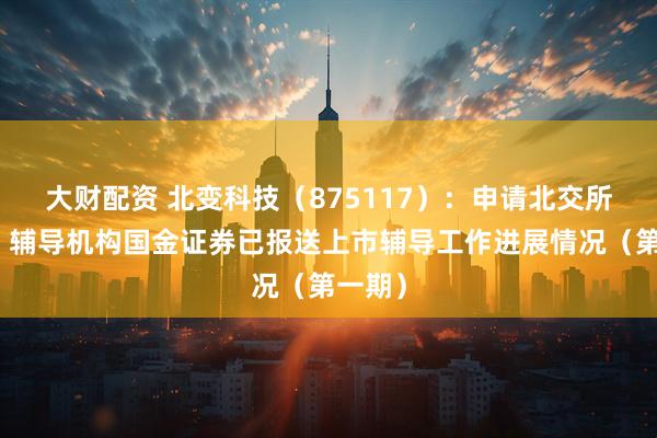 大财配资 北变科技（875117）：申请北交所上市，辅导机构国金证券已报送上市辅导工作进展情况（第一期）
