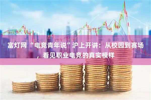 富灯网 “电竞青年说”沪上开讲：从校园到赛场，看见职业电竞的真实模样