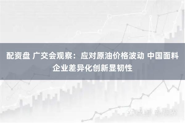 配资盘 广交会观察：应对原油价格波动 中国面料企业差异化创新显韧性