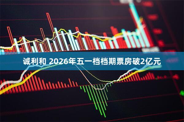 诚利和 2026年五一档档期票房破2亿元