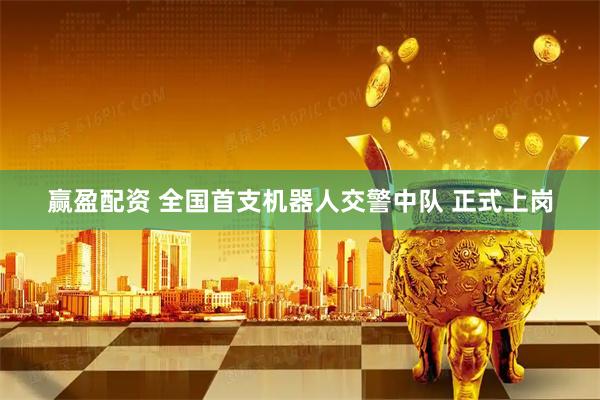 赢盈配资 全国首支机器人交警中队 正式上岗