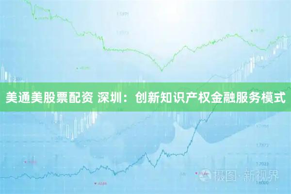 美通美股票配资 深圳：创新知识产权金融服务模式