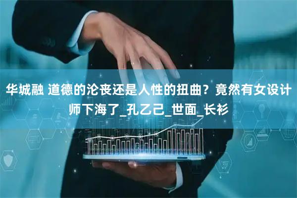 华城融 道德的沦丧还是人性的扭曲？竟然有女设计师下海了_孔乙己_世面_长衫