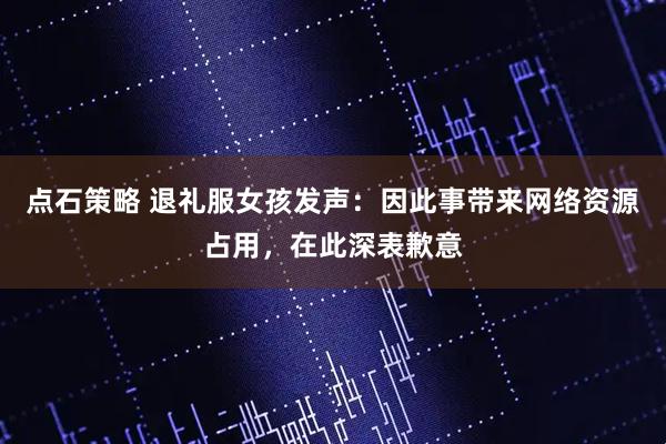 点石策略 退礼服女孩发声:因此事带来网络资源占用,在此深表歉意