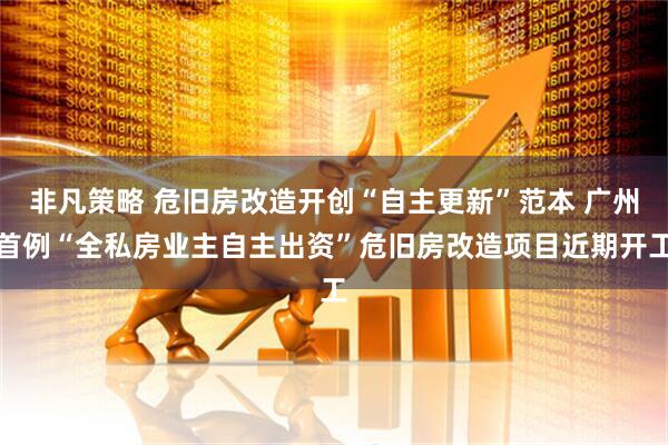 非凡策略 危旧房改造开创“自主更新”范本 广州首例“全私房业主自主出资”危旧房改造项目近期开工