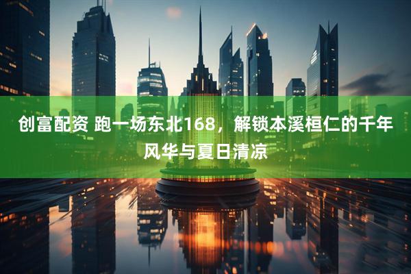 创富配资 跑一场东北168，解锁本溪桓仁的千年风华与夏日清凉