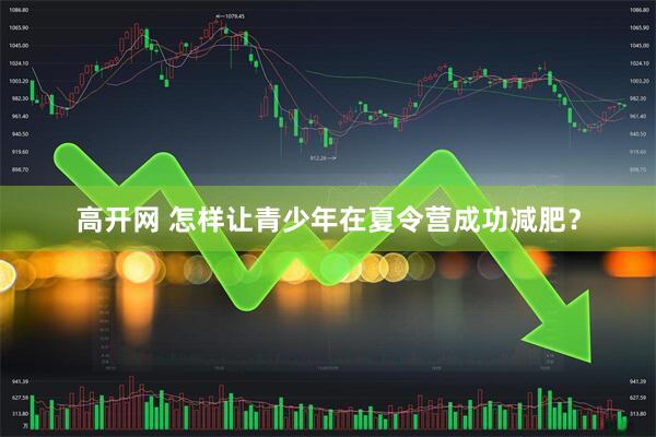 高开网 怎样让青少年在夏令营成功减肥？