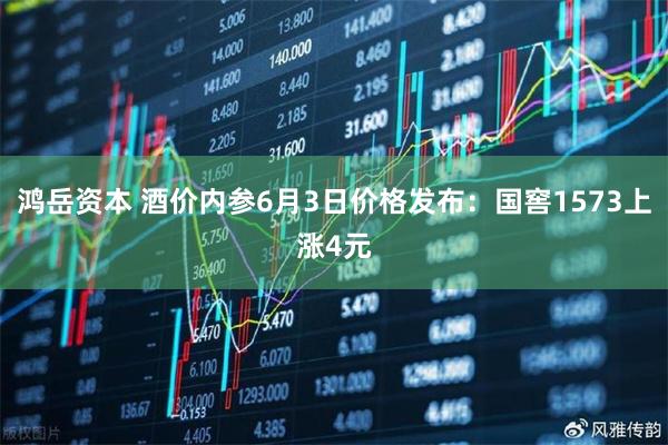 鸿岳资本 酒价内参6月3日价格发布:国窖1573上涨4元