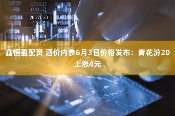 鑫恒盈配资 酒价内参6月3日价格发布:青花汾20上涨4元