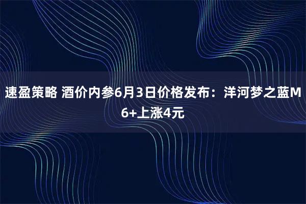 速盈策略 酒价内参6月3日价格发布：洋河梦之蓝M6+上涨4元
