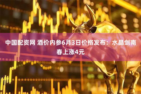 中国配资网 酒价内参6月3日价格发布:水晶剑南春上涨4元