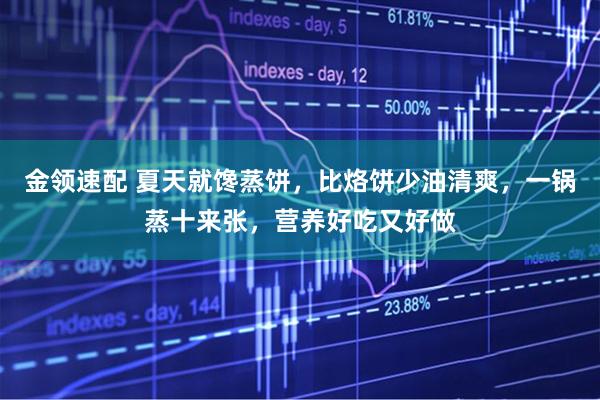 金领速配 夏天就馋蒸饼，比烙饼少油清爽，一锅蒸十来张，营养好吃又好做