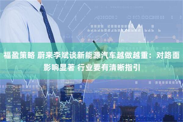 福盈策略 蔚来李斌谈新能源汽车越做越重：对路面影响显著 行业要有清晰指引