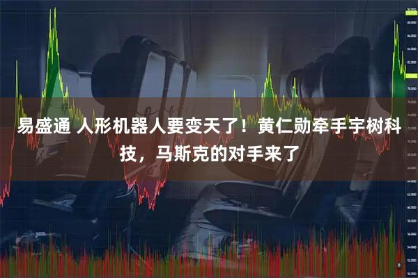 易盛通 人形机器人要变天了！黄仁勋牵手宇树科技，马斯克的对手来了