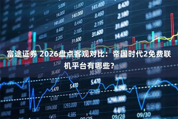 富途证券 2026盘点客观对比：帝国时代2免费联机平台有哪些？