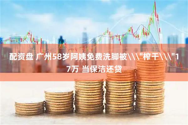 配资盘 广州58岁阿姨免费洗脚被\