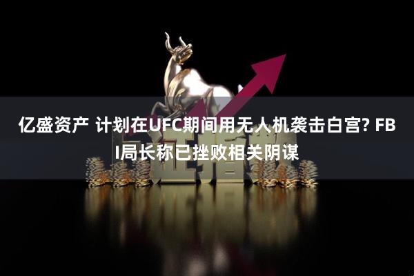 亿盛资产 计划在UFC期间用无人机袭击白宫? FBI局长称已挫败相关阴谋