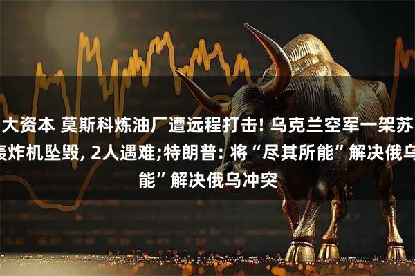 大资本 莫斯科炼油厂遭远程打击! 乌克兰空军一架苏-24轰炸机坠毁, 2人遇难;特朗普: 将“尽其所能”解决俄乌冲突