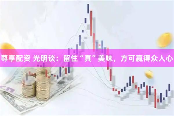 尊享配资 光明谈：留住“真”美味，方可赢得众人心