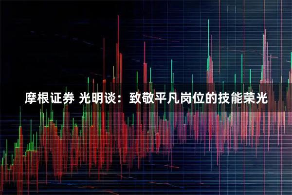 摩根证券 光明谈：致敬平凡岗位的技能荣光