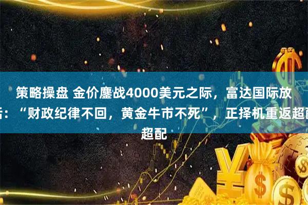 策略操盘 金价鏖战4000美元之际，富达国际放话：“财政纪律不回，黄金牛市不死”，正择机重返超配