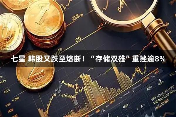 七星 韩股又跌至熔断！“存储双雄”重挫逾8%