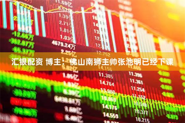 汇银配资 博主：佛山南狮主帅张池明已经下课