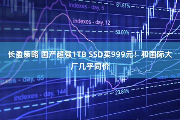 长盈策略 国产超强1TB SSD卖999元！和国际大厂几乎同价