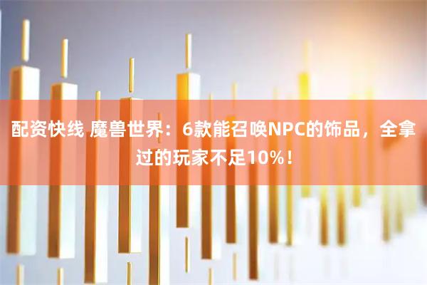 配资快线 魔兽世界：6款能召唤NPC的饰品，全拿过的玩家不足10%！