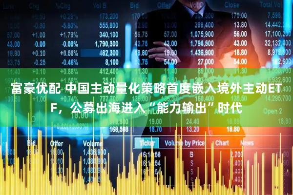 富豪优配 中国主动量化策略首度嵌入境外主动ETF，公募出海进入“能力输出”时代