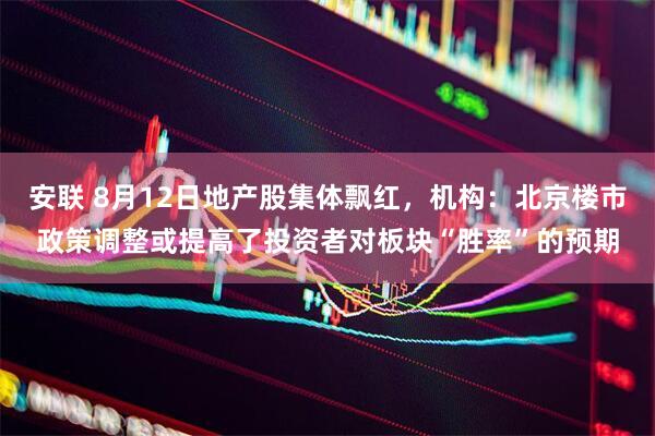 安联 8月12日地产股集体飘红，机构：北京楼市政策调整或提高了投资者对板块“胜率”的预期