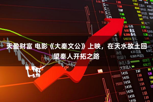 天盈财富 电影《大秦文公》上映，在天水故土回望秦人开拓之路
