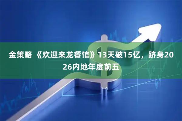 金策略 《欢迎来龙餐馆》13天破15亿，跻身2026内地年度前五