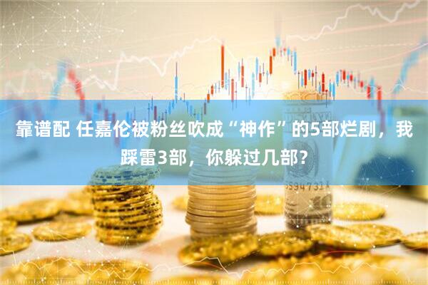 靠谱配 任嘉伦被粉丝吹成“神作”的5部烂剧，我踩雷3部，你躲过几部？